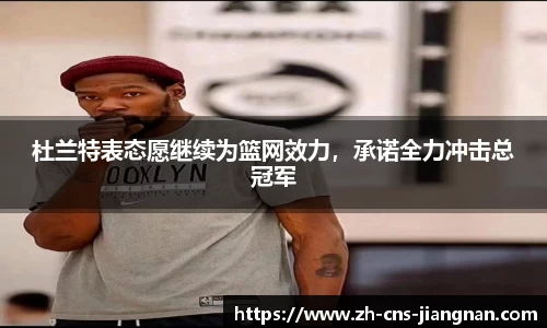 杜兰特表态愿继续为篮网效力，承诺全力冲击总冠军