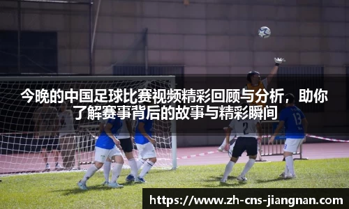今晚的中国足球比赛视频精彩回顾与分析，助你了解赛事背后的故事与精彩瞬间