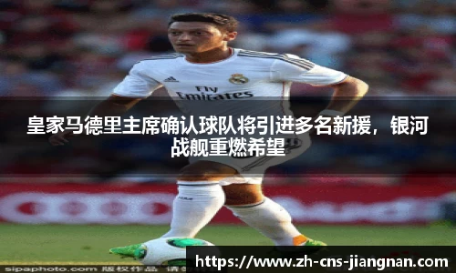 皇家马德里主席确认球队将引进多名新援，银河战舰重燃希望