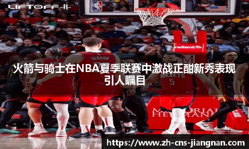 火箭与骑士在NBA夏季联赛中激战正酣新秀表现引人瞩目