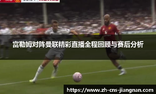 富勒姆对阵曼联精彩直播全程回顾与赛后分析
