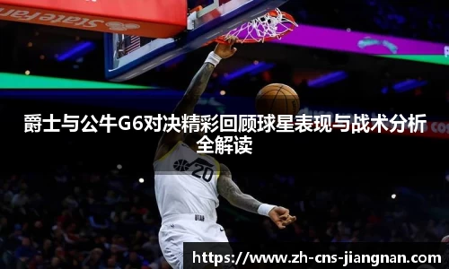 爵士与公牛G6对决精彩回顾球星表现与战术分析全解读