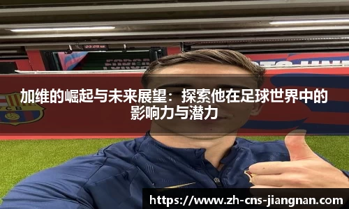 加维的崛起与未来展望：探索他在足球世界中的影响力与潜力