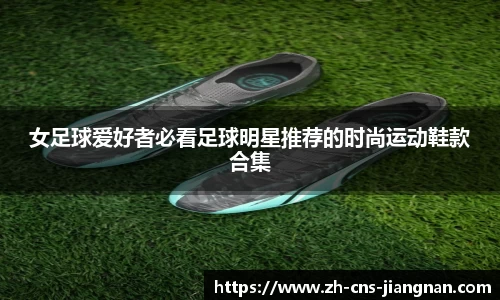 女足球爱好者必看足球明星推荐的时尚运动鞋款合集