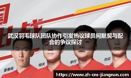 武汉羽毛球队团队协作引发热议球员间默契与配合的争议探讨