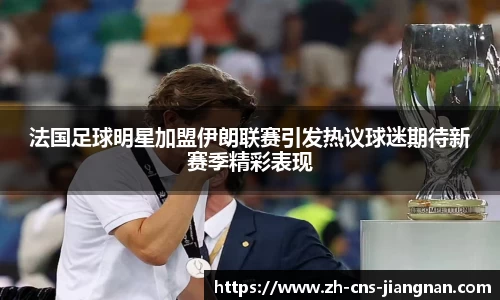 法国足球明星加盟伊朗联赛引发热议球迷期待新赛季精彩表现