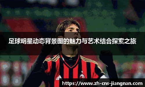 足球明星动态背景图的魅力与艺术结合探索之旅